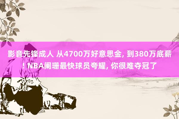 影音先锋成人 从4700万好意思金， 到380万底薪! NBA阑珊最快球员夸耀， 你很难夺冠了