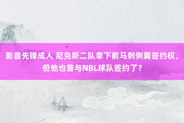影音先锋成人 尼克斯二队拿下前马刺侧翼签约权，但他也曾与NBL球队签约了？