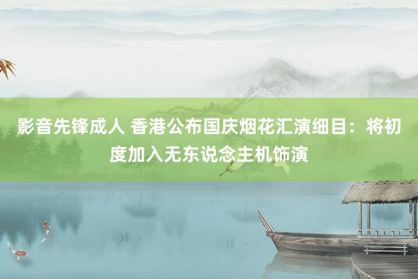 影音先锋成人 香港公布国庆烟花汇演细目：将初度加入无东说念主机饰演