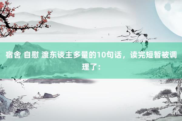 宿舍 自慰 渡东谈主多量的10句话,读完短暂被调理了: