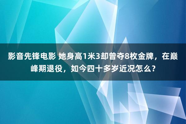 影音先锋电影 她身高1米3却曾夺8枚金牌，在巅峰期退役，如今四十多岁近况怎么？