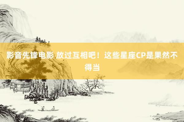 影音先锋电影 放过互相吧！这些星座CP是果然不得当