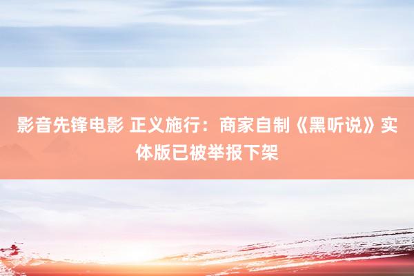 影音先锋电影 正义施行：商家自制《黑听说》实体版已被举报下架