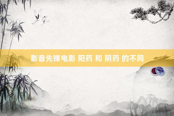 影音先锋电影 阳药 和 阴药 的不同