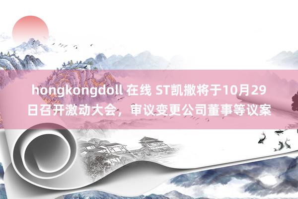hongkongdoll 在线 ST凯撒将于10月29日召开激动大会，审议变更公司董事等议案