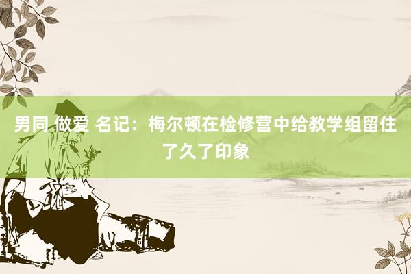 男同 做爱 名记：梅尔顿在检修营中给教学组留住了久了印象
