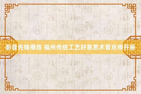 影音先锋播放 福州传统工艺好意思术晋京伸开展