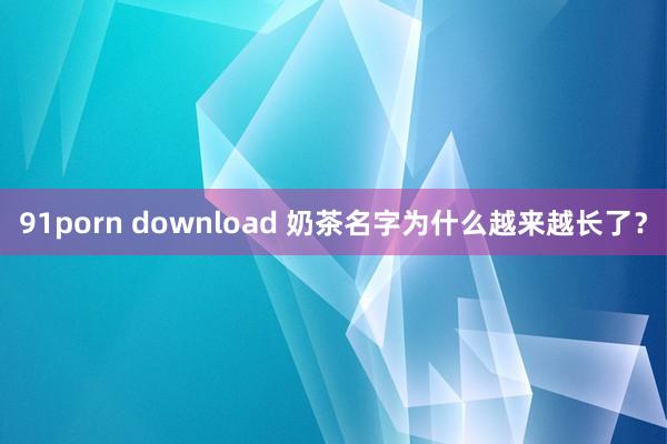 91porn download 奶茶名字为什么越来越长了？