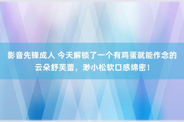 影音先锋成人 今天解锁了一个有鸡蛋就能作念的云朵舒芙蕾，渺小松软口感绵密！