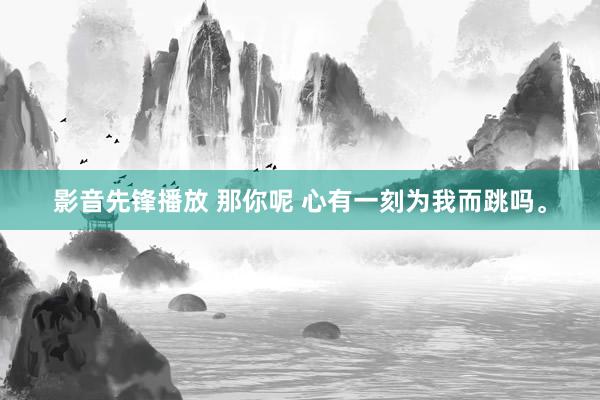 影音先锋播放 那你呢 心有一刻为我而跳吗。