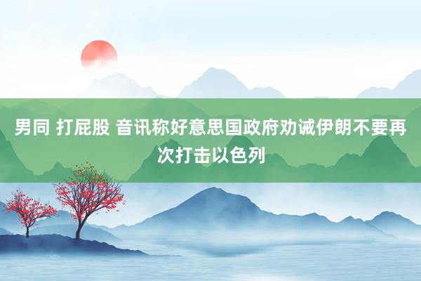 男同 打屁股 音讯称好意思国政府劝诫伊朗不要再次打击以色列