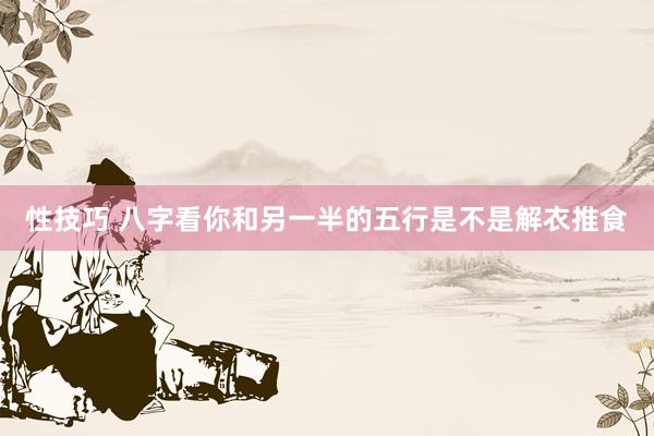 性技巧 八字看你和另一半的五行是不是解衣推食