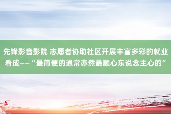 先锋影音影院 志愿者协助社区开展丰富多彩的就业看成——“最简便的通常亦然最顺心东说念主心的”