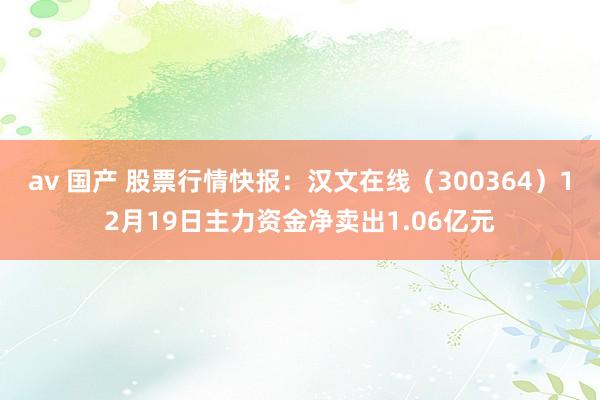 av 国产 股票行情快报：汉文在线（300364）12月19日主力资金净卖出1.06亿元