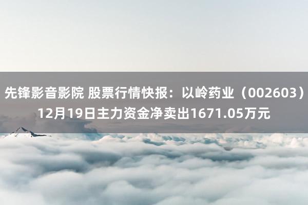 先锋影音影院 股票行情快报：以岭药业（002603）12月19日主力资金净卖出1671.05万元