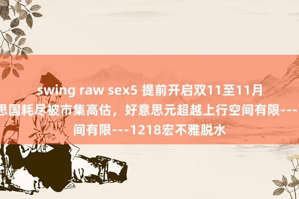 swing raw sex5 提前开启双11至11月耗尽走低，好意思国耗尽被市集高估，好意思元超越上行空间有限---1218宏不雅脱水