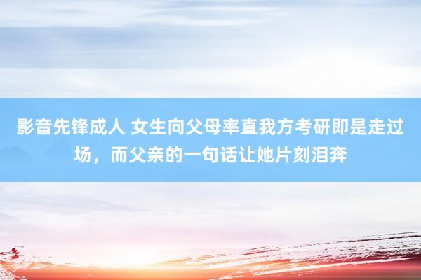 影音先锋成人 女生向父母率直我方考研即是走过场，而父亲的一句话让她片刻泪奔