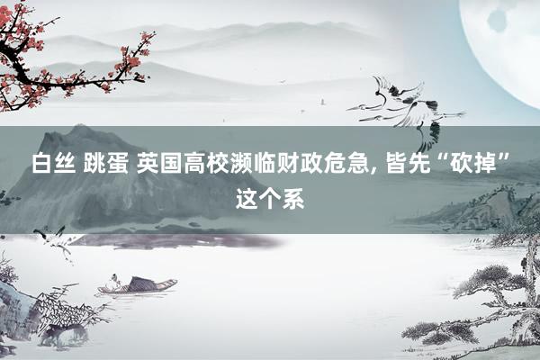 白丝 跳蛋 英国高校濒临财政危急， 皆先“砍掉”这个系