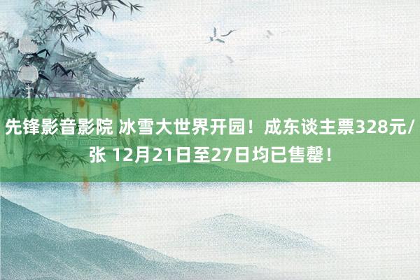 先锋影音影院 冰雪大世界开园！成东谈主票328元/张 12月21日至27日均已售罄！