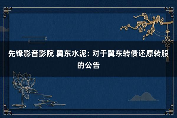 先锋影音影院 冀东水泥: 对于冀东转债还原转股的公告