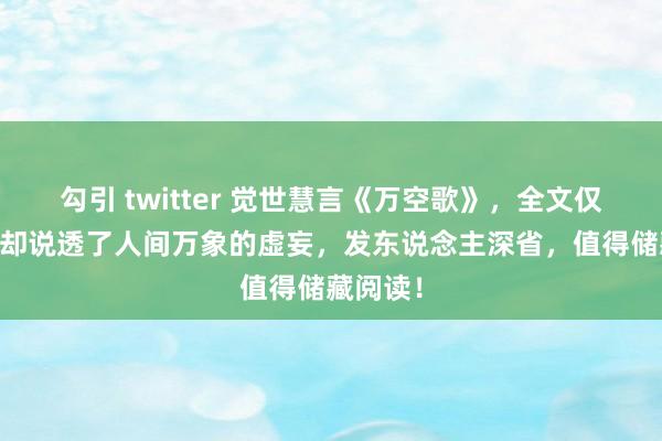 勾引 twitter 觉世慧言《万空歌》，全文仅65字，却说透了人间万象的虚妄，发东说念主深省，值得储藏阅读！