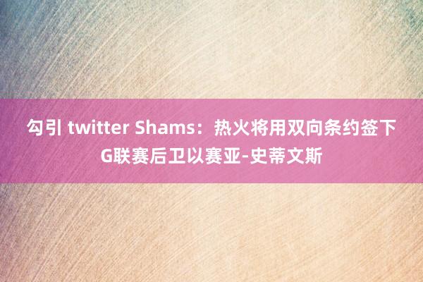 勾引 twitter Shams：热火将用双向条约签下G联赛后卫以赛亚-史蒂文斯