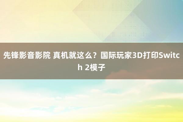 先锋影音影院 真机就这么？国际玩家3D打印Switch 2模子