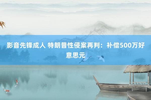 影音先锋成人 特朗普性侵案再判：补偿500万好意思元