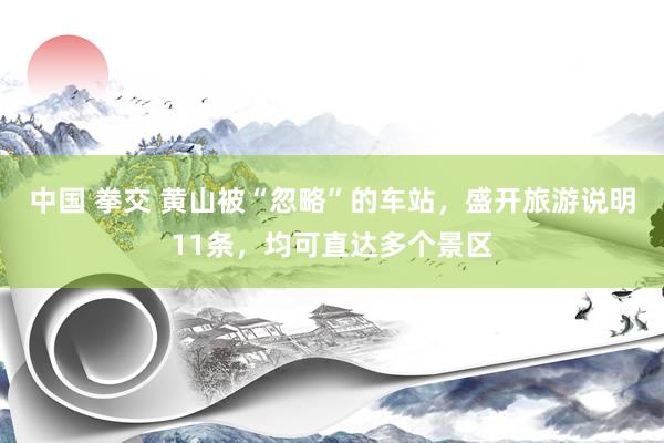中国 拳交 黄山被“忽略”的车站，盛开旅游说明11条，均可直达多个景区