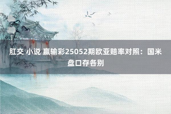 肛交 小说 赢输彩25052期欧亚赔率对照:国米盘口存各别