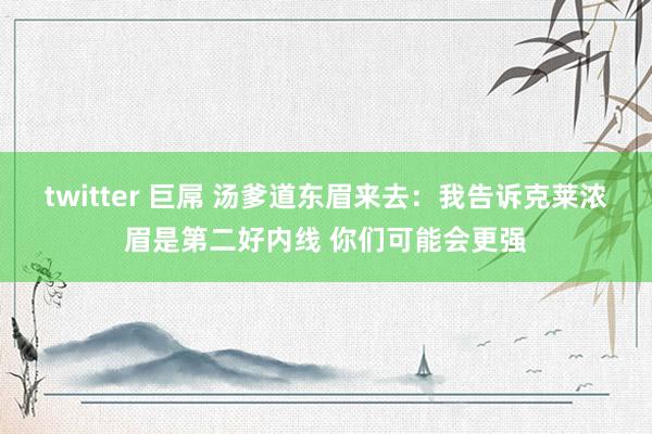 twitter 巨屌 汤爹道东眉来去：我告诉克莱浓眉是第二好内线 你们可能会更强