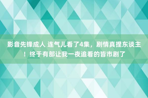 影音先锋成人 连气儿看了4集，剧情真捏东谈主！终于有部让我一夜追看的皆市剧了