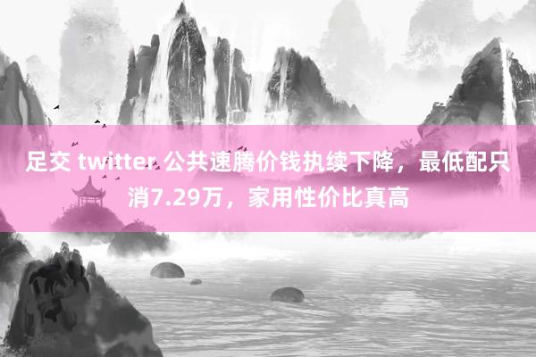 足交 twitter 公共速腾价钱执续下降，最低配只消7.29万，家用性价比真高