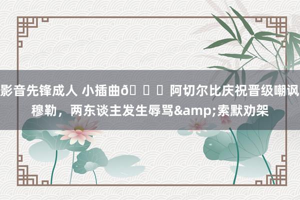 影音先锋成人 小插曲🙁阿切尔比庆祝晋级嘲讽穆勒，<a href=